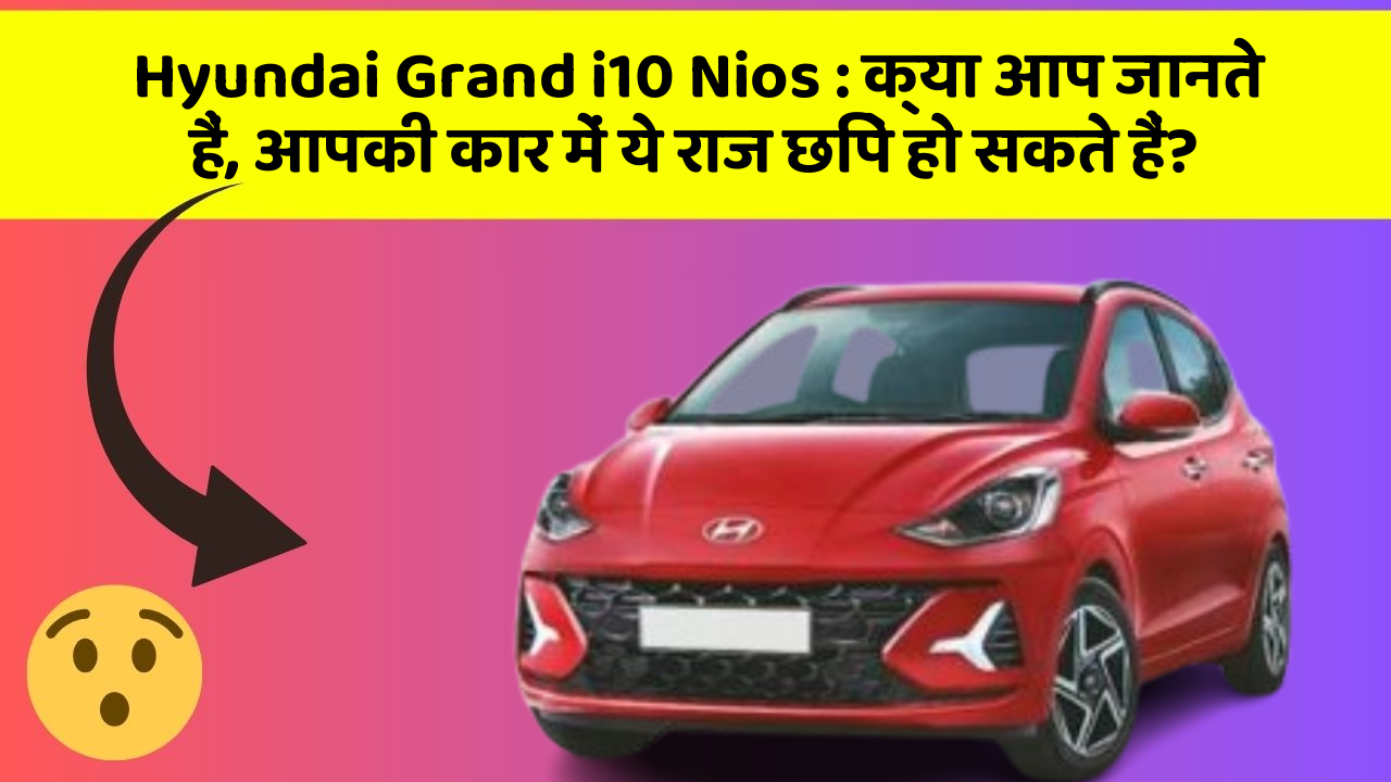 Hyundai Grand i10 Nios: क्या आप जानते हैं, आपकी कार में ये राज छिपे हो सकते हैं?