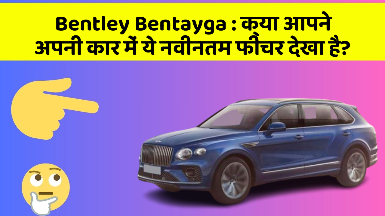 Bentley Bentayga : क्या आपने अपनी कार में ये नवीनतम फीचर देखा है?