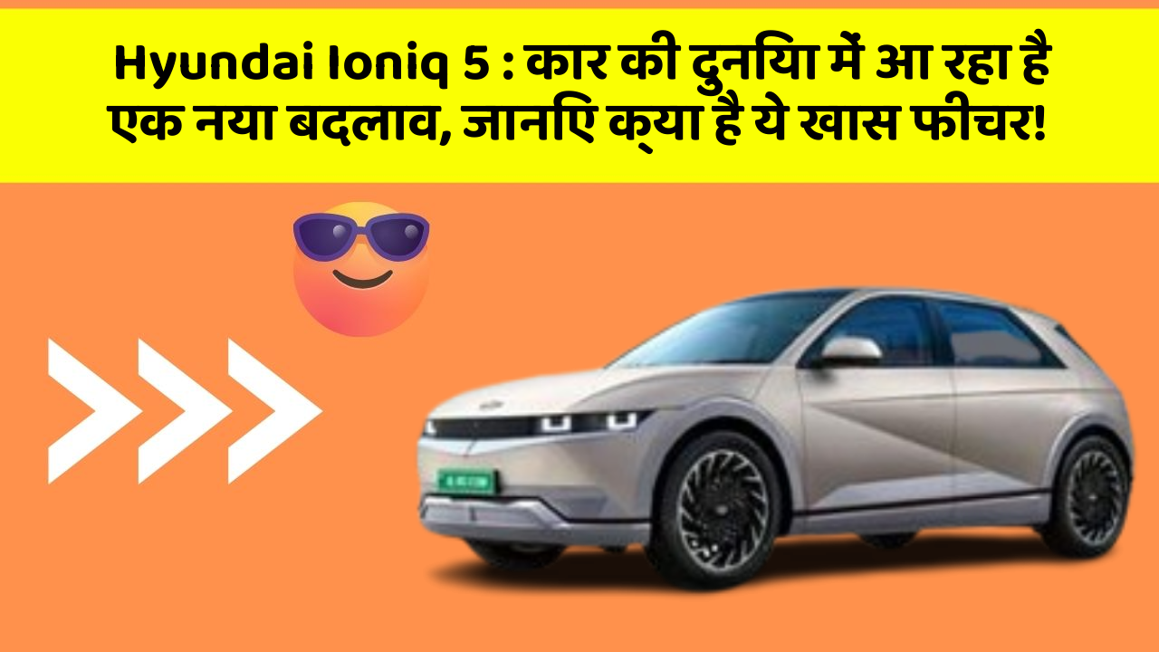 Hyundai Ioniq 5: कार की दुनिया में आ रहा है एक नया बदलाव, जानिए क्या है ये खास फीचर!