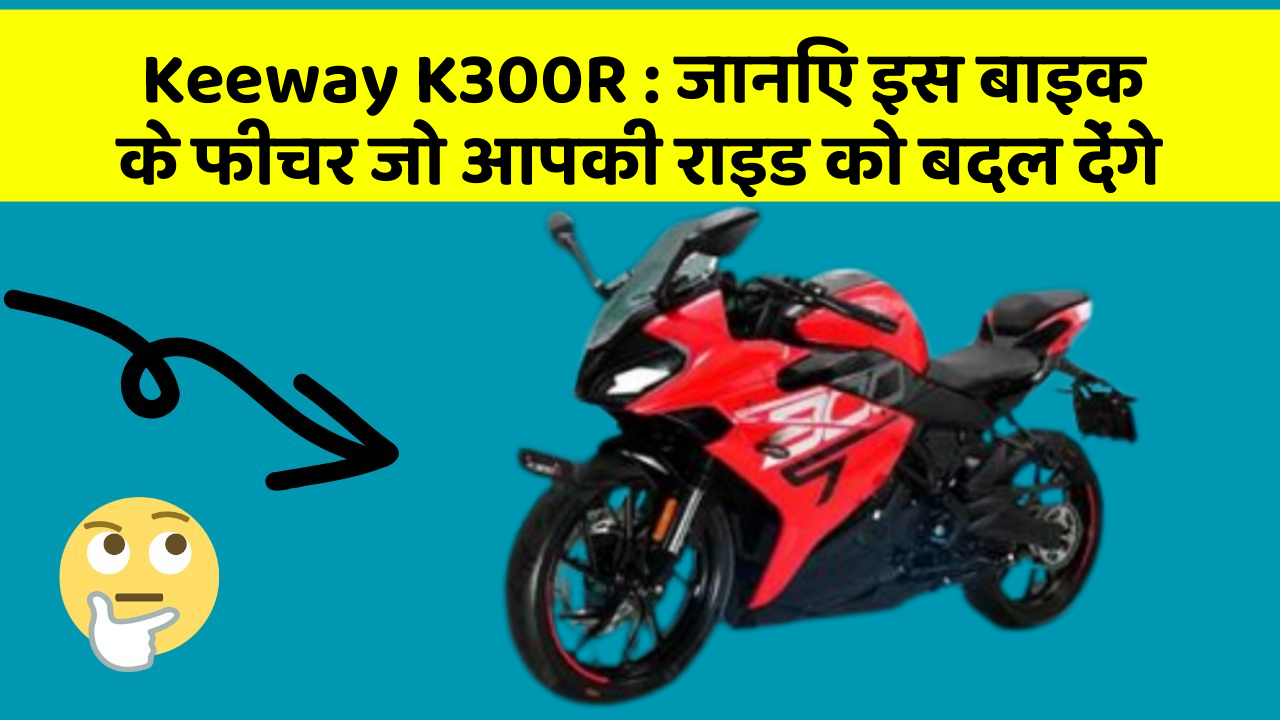 Keeway K300R : जानिए इस बाइक के फीचर जो आपकी राइड को बदल देंगे
