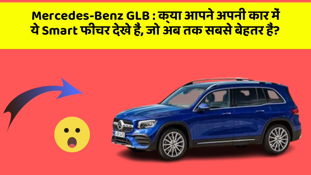 Mercedes-Benz GLB: क्या आपने अपनी कार में ये Smart फीचर देखे हैं, जो अब तक सबसे बेहतर हैं?
