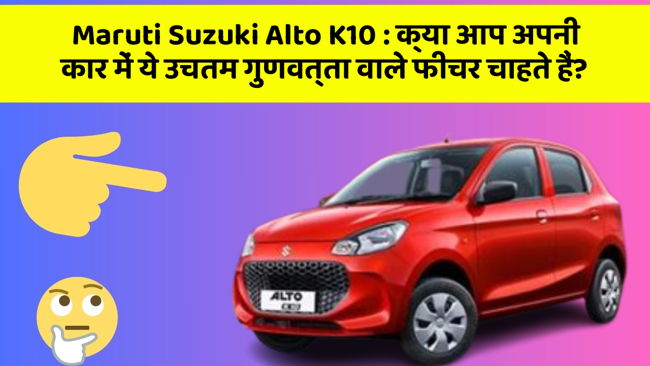 Maruti Suzuki Alto K10: क्या आप अपनी कार में ये उचतम गुणवत्ता वाले फीचर चाहते हैं?