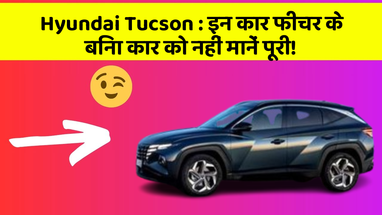 Hyundai Tucson: इन कार फीचर के बिना कार को नहीं मानें पूरी!