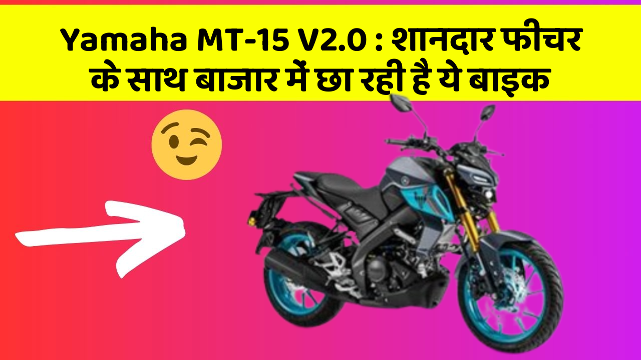 Yamaha MT-15 V2.0 : शानदार फीचर के साथ बाजार में छा रही है ये बाइक