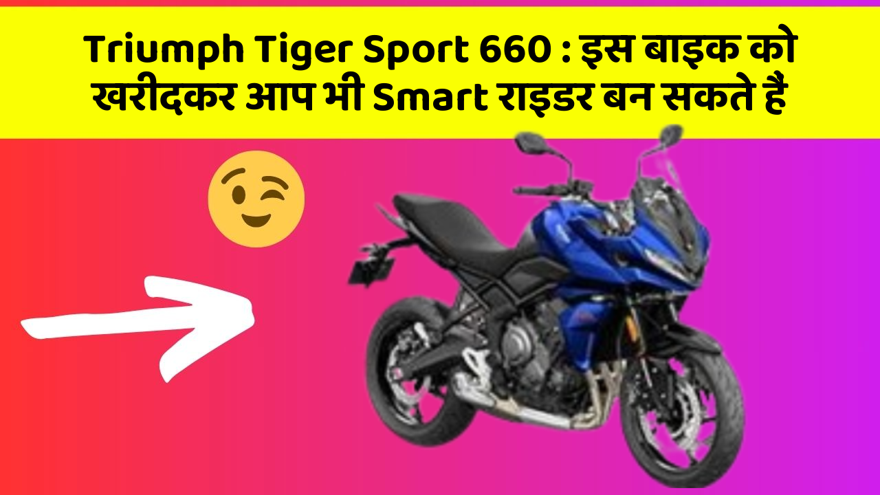 Triumph Tiger Sport 660 : इस बाइक को खरीदकर आप भी Smart राइडर बन सकते हैं