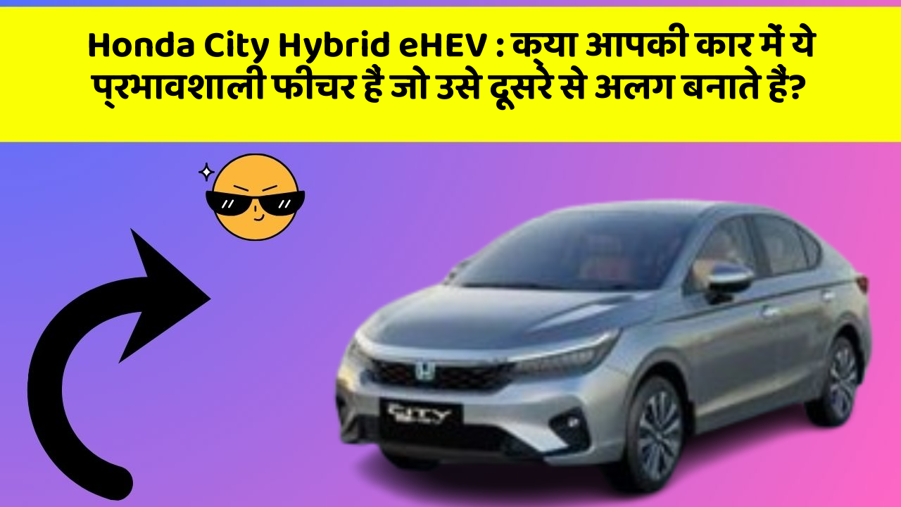 Honda City Hybrid eHEV : क्या आपकी कार में ये प्रभावशाली फीचर हैं जो उसे दूसरे से अलग बनाते हैं?