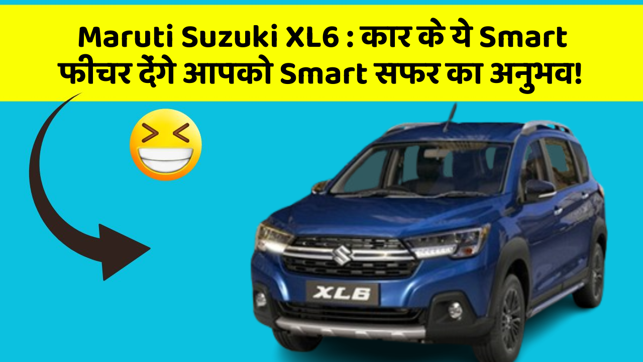 Maruti Suzuki XL6: कार के ये Smart फीचर देंगे आपको Smart सफर का अनुभव!