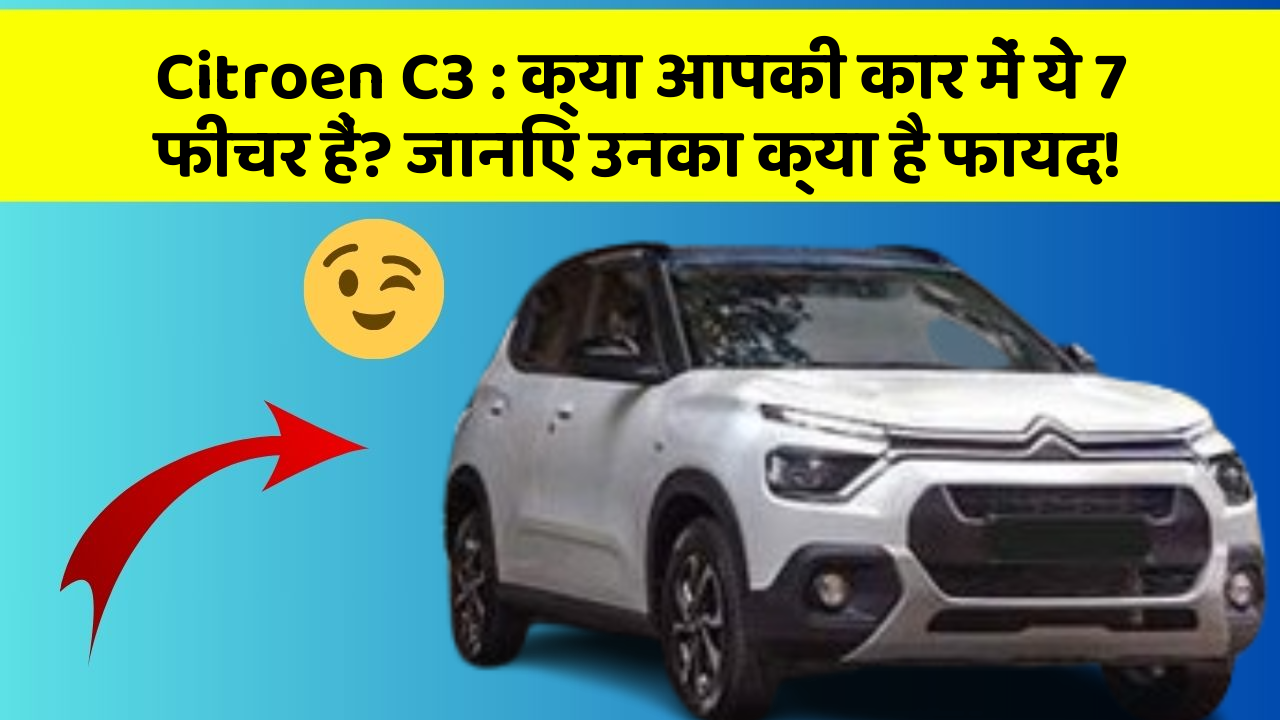 Citroen C3 : क्या आपकी कार में ये 7 फीचर हैं? जानिए उनका क्या है फायद!