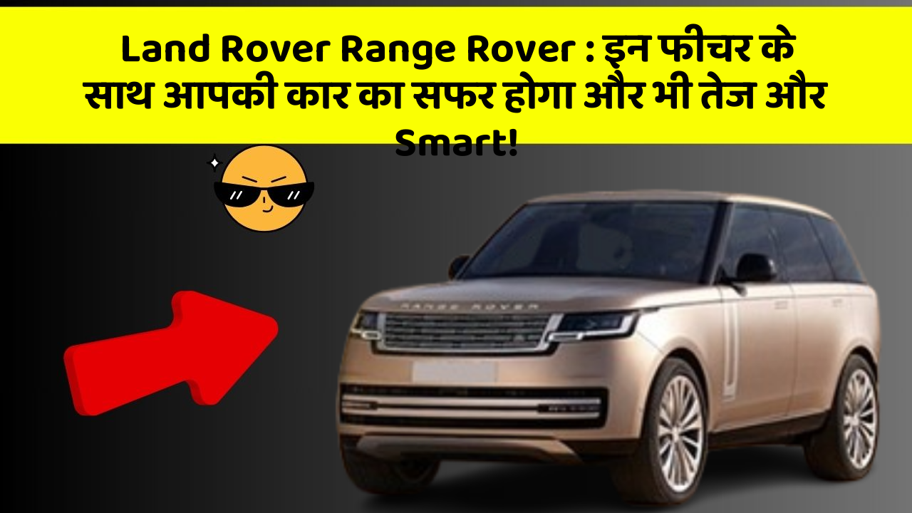Land Rover Range Rover : इन फीचर के साथ आपकी कार का सफर होगा और भी तेज और Smart!