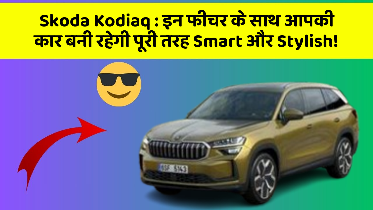 Skoda Kodiaq: इन फीचर के साथ आपकी कार बनी रहेगी पूरी तरह Smart और Stylish!