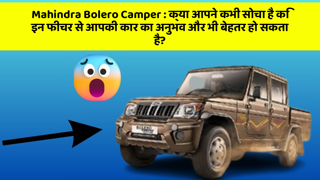 Mahindra Bolero Camper: क्या आपने कभी सोचा है कि इन फीचर से आपकी कार का अनुभव और भी बेहतर हो सकता है?