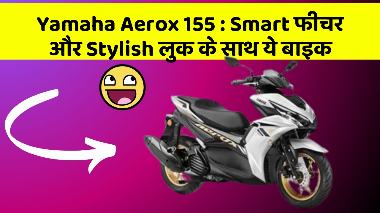 Yamaha Aerox 155: Smart फीचर और Stylish लुक के साथ ये बाइक