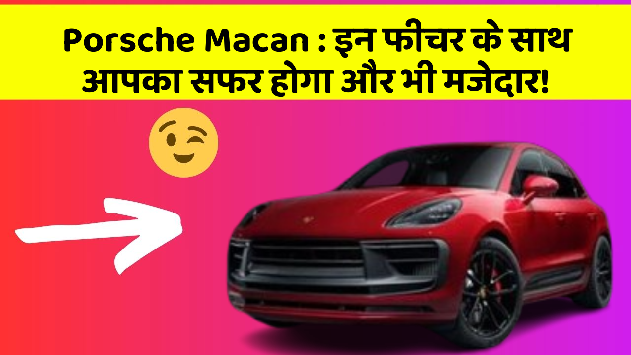 Porsche Macan : इन फीचर के साथ आपका सफर होगा और भी मजेदार!