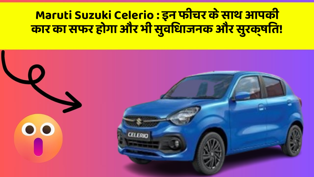 Maruti Suzuki Celerio : इन फीचर के साथ आपकी कार का सफर होगा और भी सुविधाजनक और सुरक्षित!