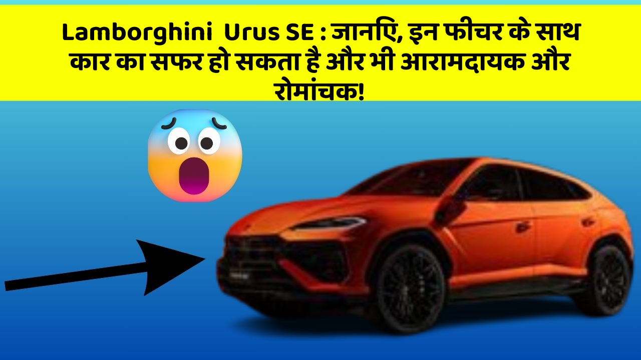 Lamborghini  Urus SE : जानिए, इन फीचर के साथ कार का सफर हो सकता है और भी आरामदायक और रोमांचक!