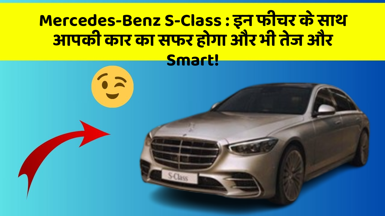 Mercedes-Benz S-Class: इन फीचर के साथ आपकी कार का सफर होगा और भी तेज और Smart!