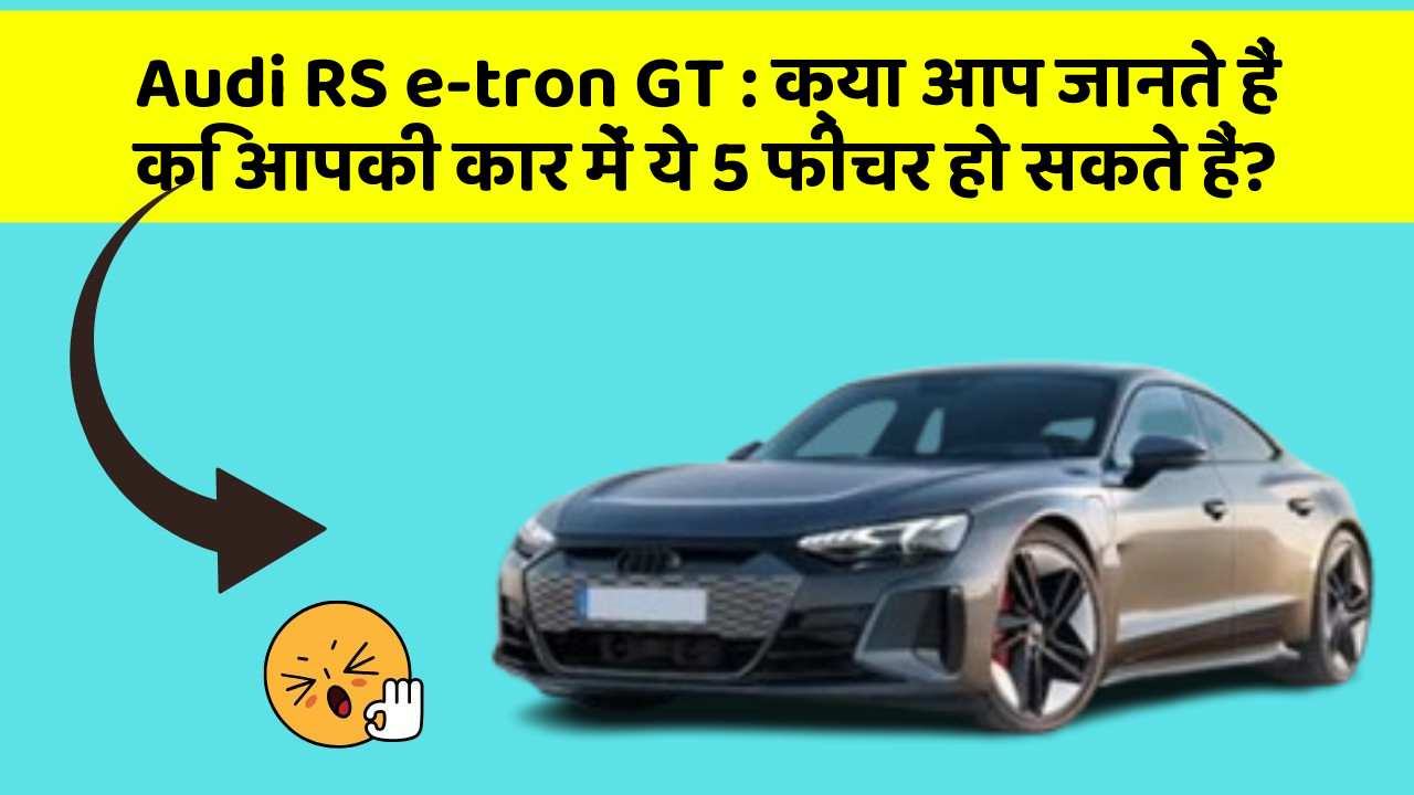 Audi RS e-tron GT: क्या आप जानते हैं कि आपकी कार में ये 5 फीचर हो सकते हैं?