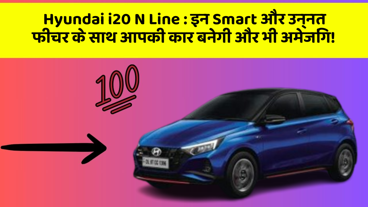 Hyundai i20 N Line: इन Smart और उन्नत फीचर के साथ आपकी कार बनेगी और भी अमेजिंग!