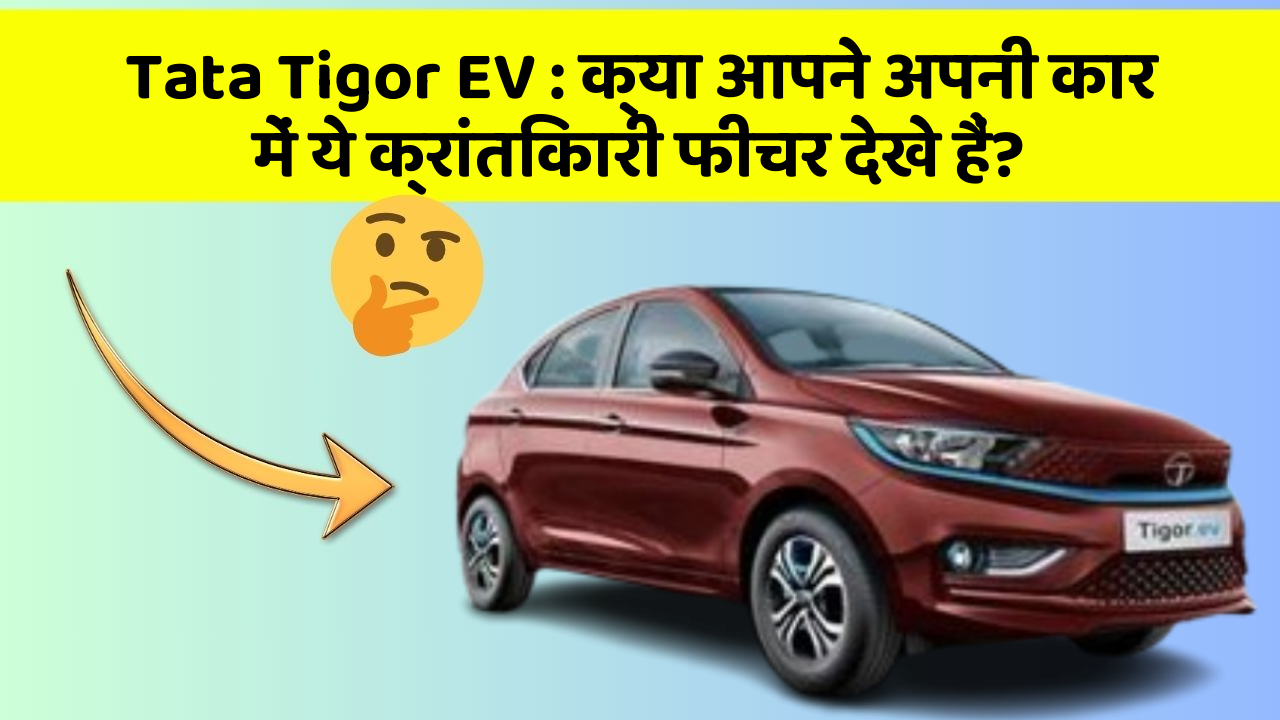 Tata Tigor EV: क्या आपने अपनी कार में ये क्रांतिकारी फीचर देखे हैं?
