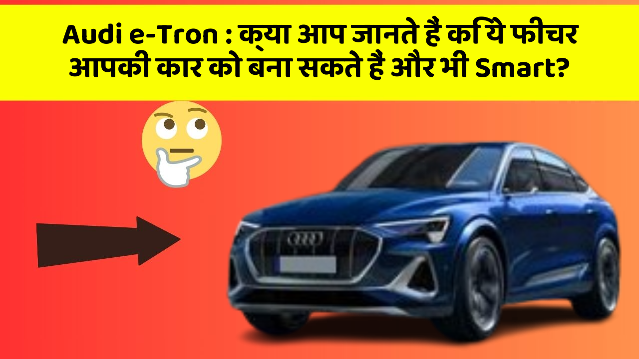 Audi e-Tron: क्या आप जानते हैं कि ये फीचर आपकी कार को बना सकते हैं और भी Smart?
