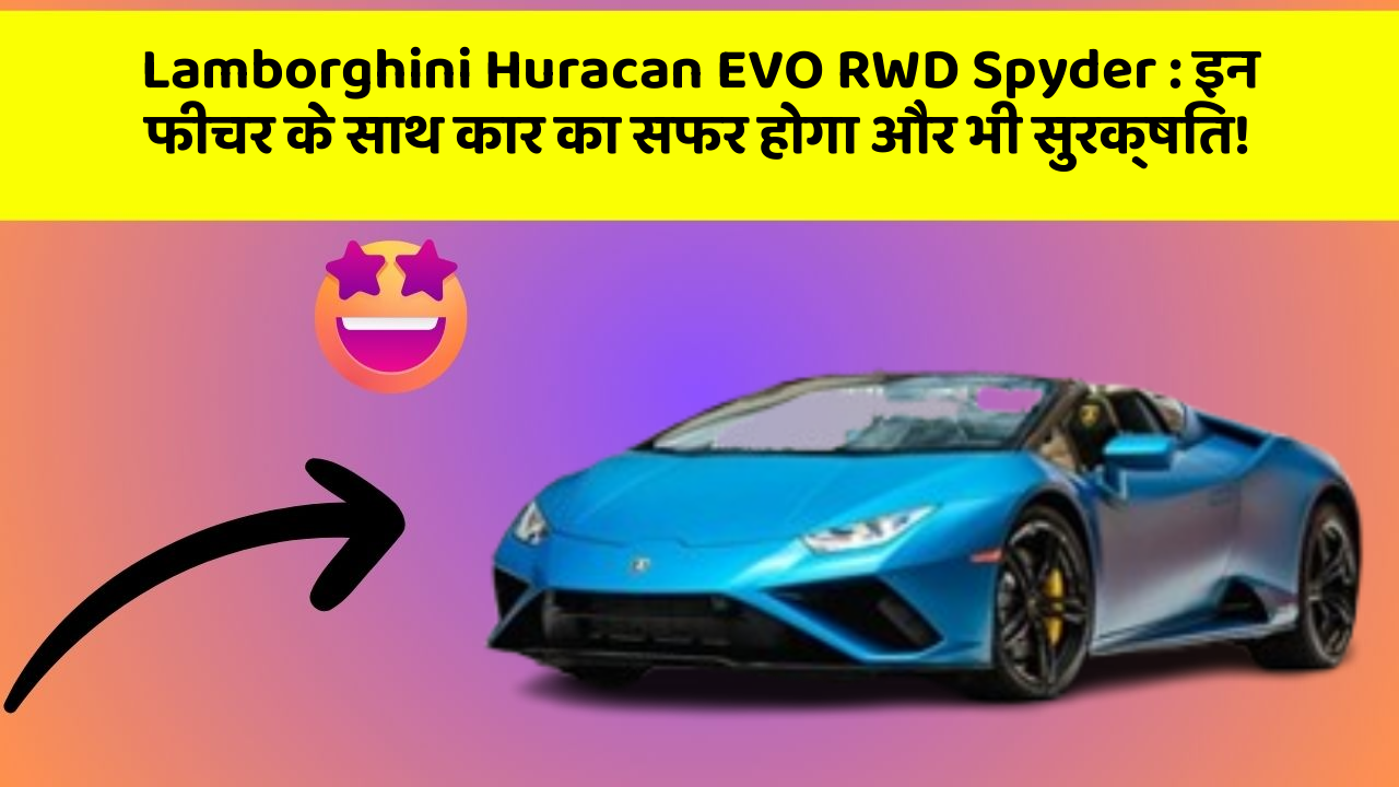 Lamborghini Huracan EVO RWD Spyder: इन फीचर के साथ कार का सफर होगा और भी सुरक्षित!