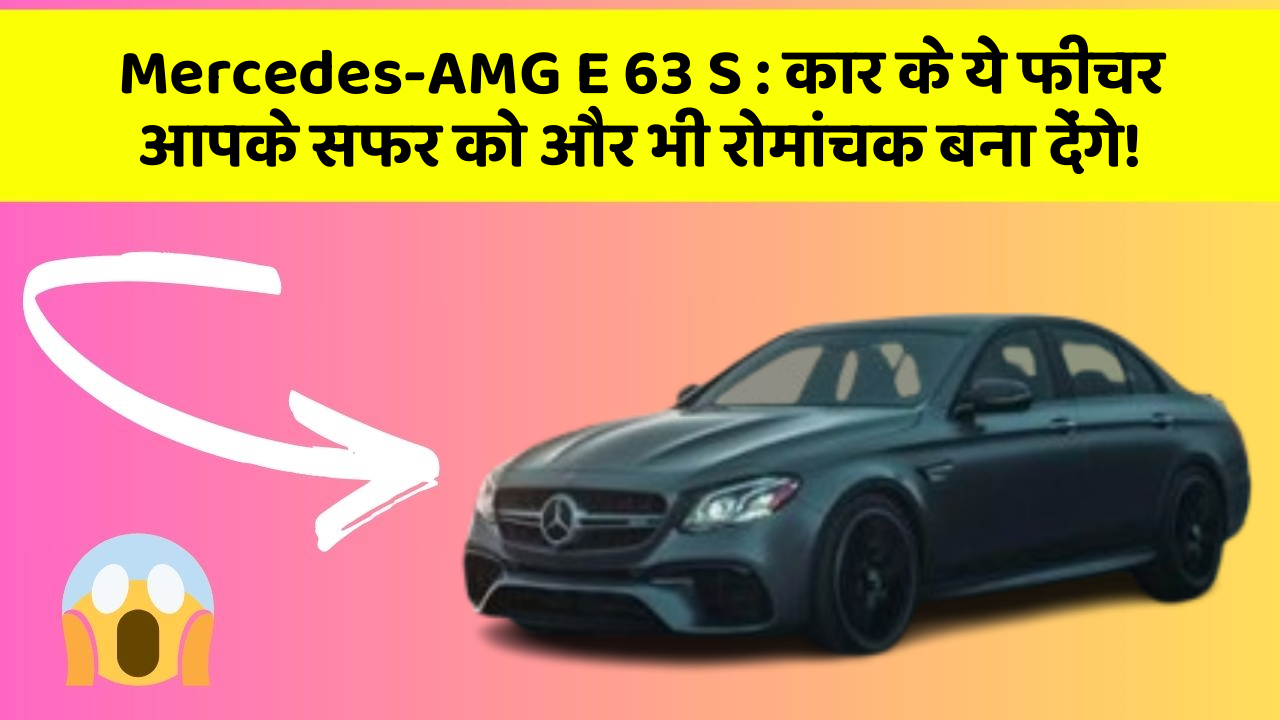 Mercedes-AMG E 63 S : कार के ये फीचर आपके सफर को और भी रोमांचक बना देंगे!