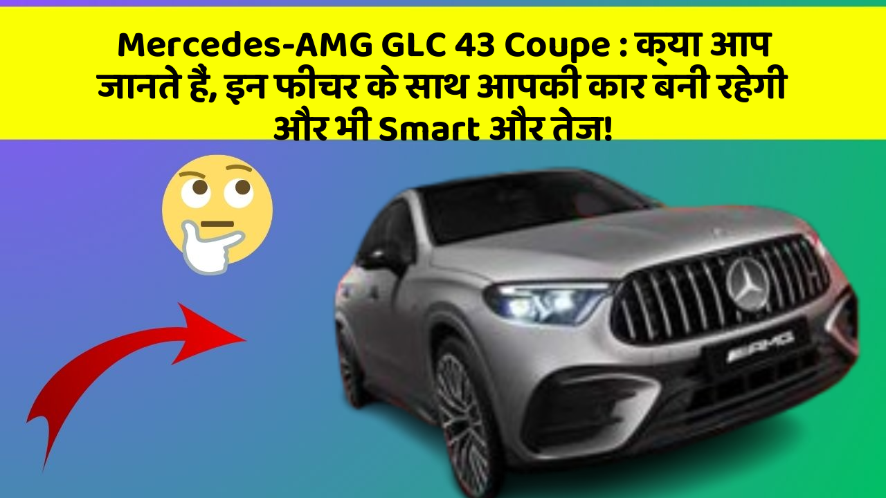 Mercedes-AMG GLC 43 Coupe : क्या आप जानते हैं, इन फीचर के साथ आपकी कार बनी रहेगी और भी Smart और तेज!