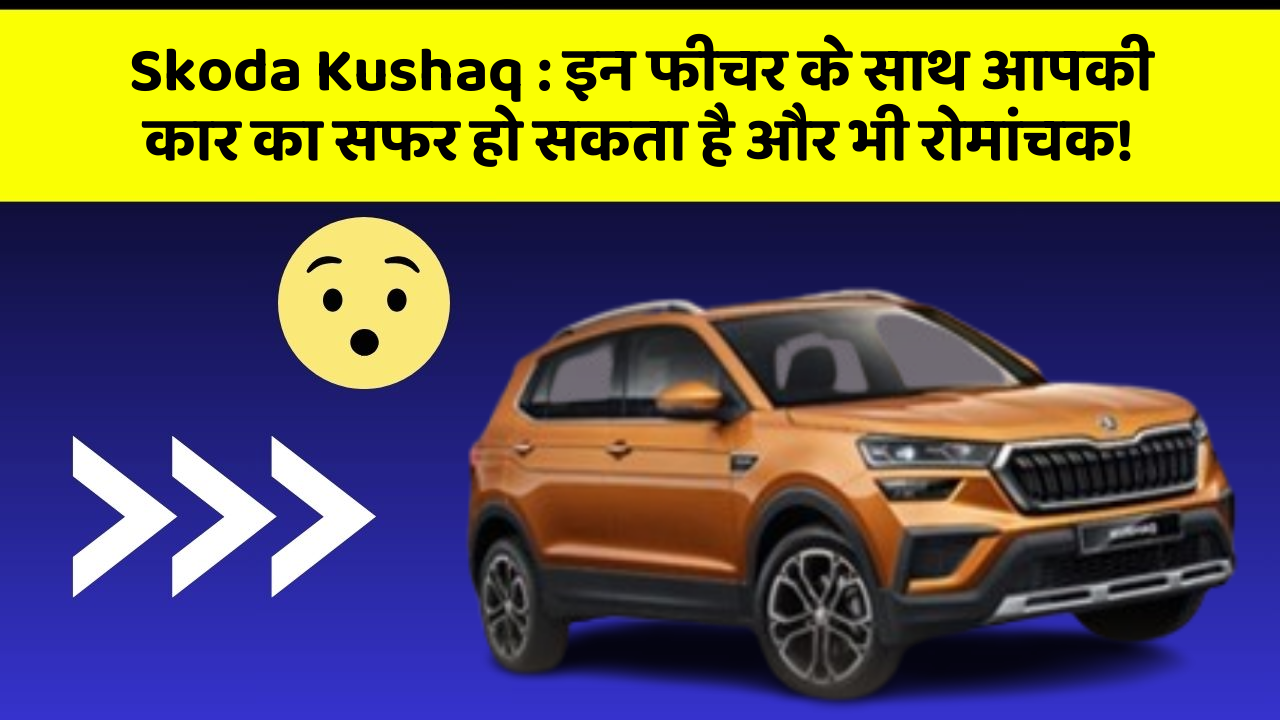 Skoda Kushaq: इन फीचर के साथ आपकी कार का सफर हो सकता है और भी रोमांचक!