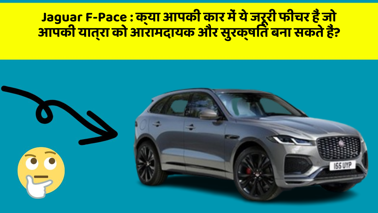 Jaguar F-Pace: क्या आपकी कार में ये जरूरी फीचर हैं जो आपकी यात्रा को आरामदायक और सुरक्षित बना सकते हैं?