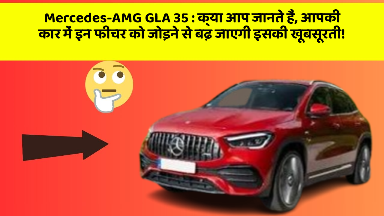 Mercedes-AMG GLA 35: क्या आप जानते हैं, आपकी कार में इन फीचर को जोड़ने से बढ़ जाएगी इसकी खूबसूरती!