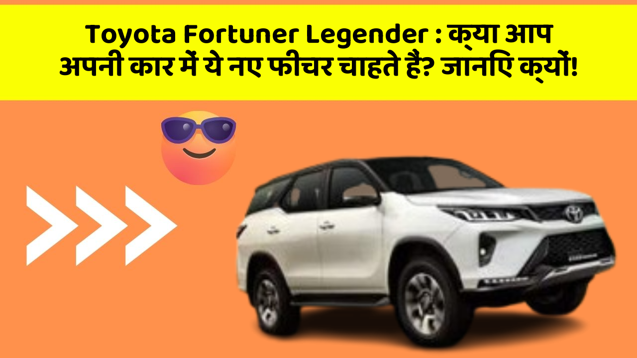 Toyota Fortuner Legender: क्या आप अपनी कार में ये नए फीचर चाहते हैं? जानिए क्यों!