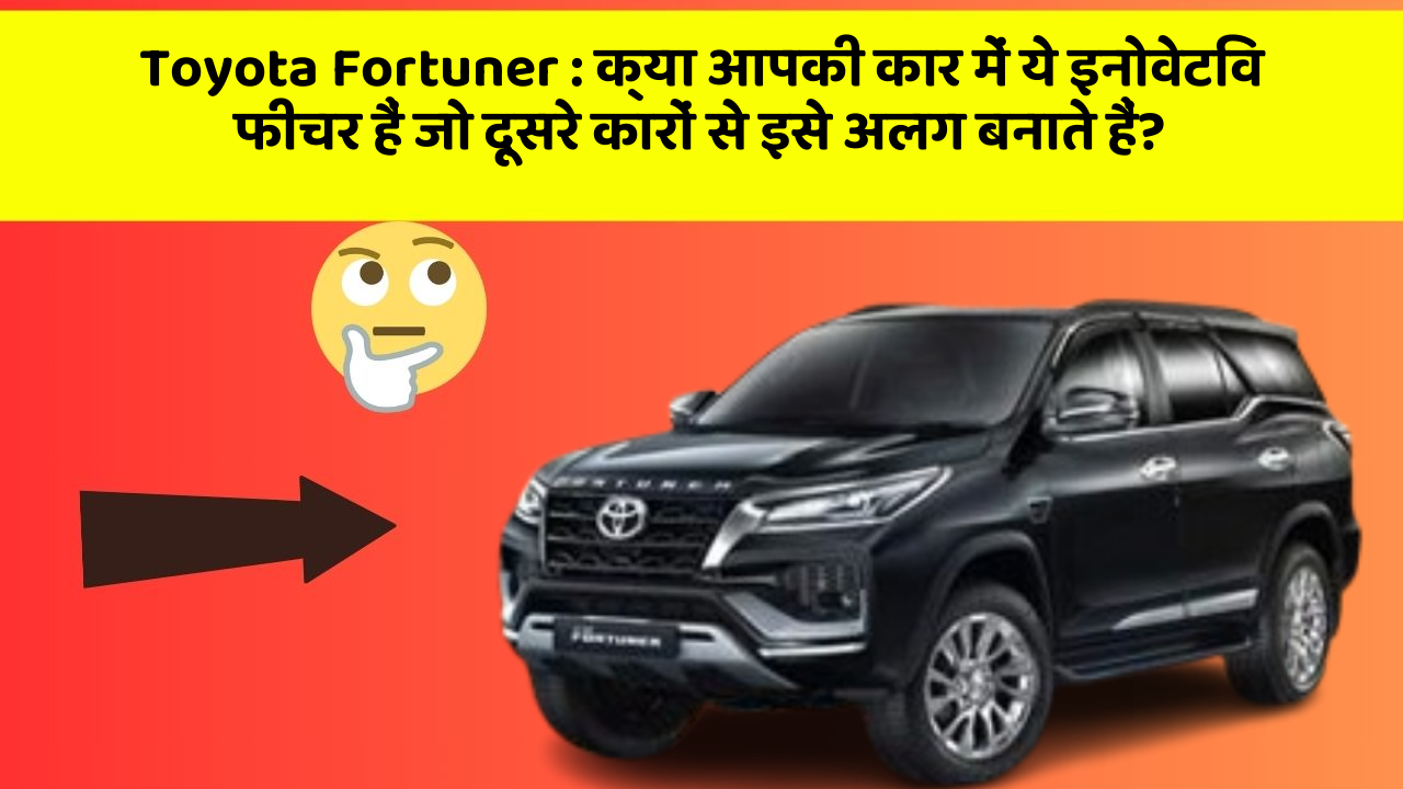 Toyota Fortuner : क्या आपकी कार में ये इनोवेटिव फीचर हैं जो दूसरे कारों से इसे अलग बनाते हैं?