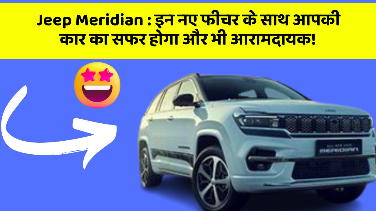Jeep Meridian : इन नए फीचर के साथ आपकी कार का सफर होगा और भी आरामदायक!