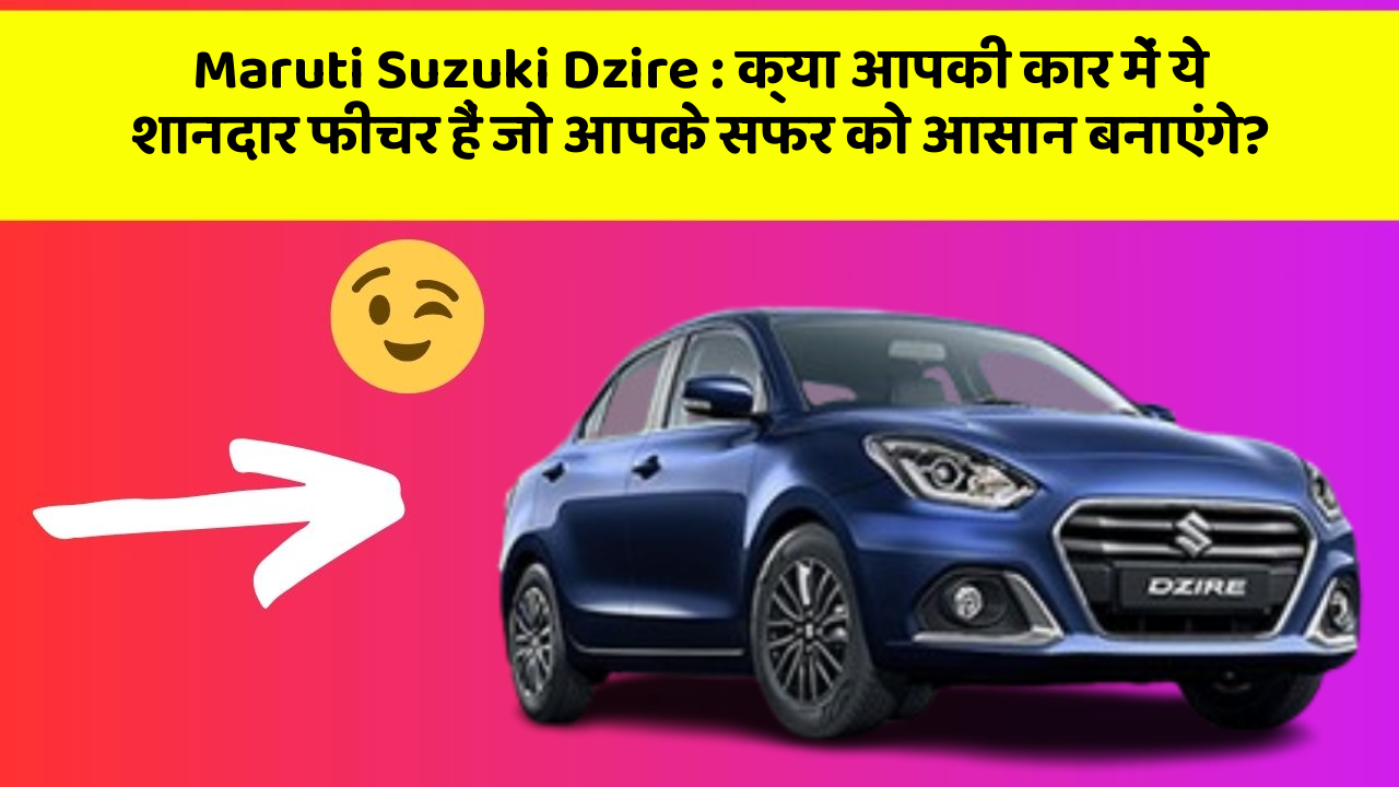 Maruti Suzuki Dzire : क्या आपकी कार में ये शानदार फीचर हैं जो आपके सफर को आसान बनाएंगे?