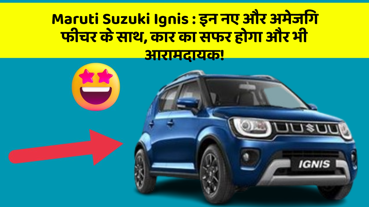 Maruti Suzuki Ignis: इन नए और अमेजिंग फीचर के साथ, कार का सफर होगा और भी आरामदायक!