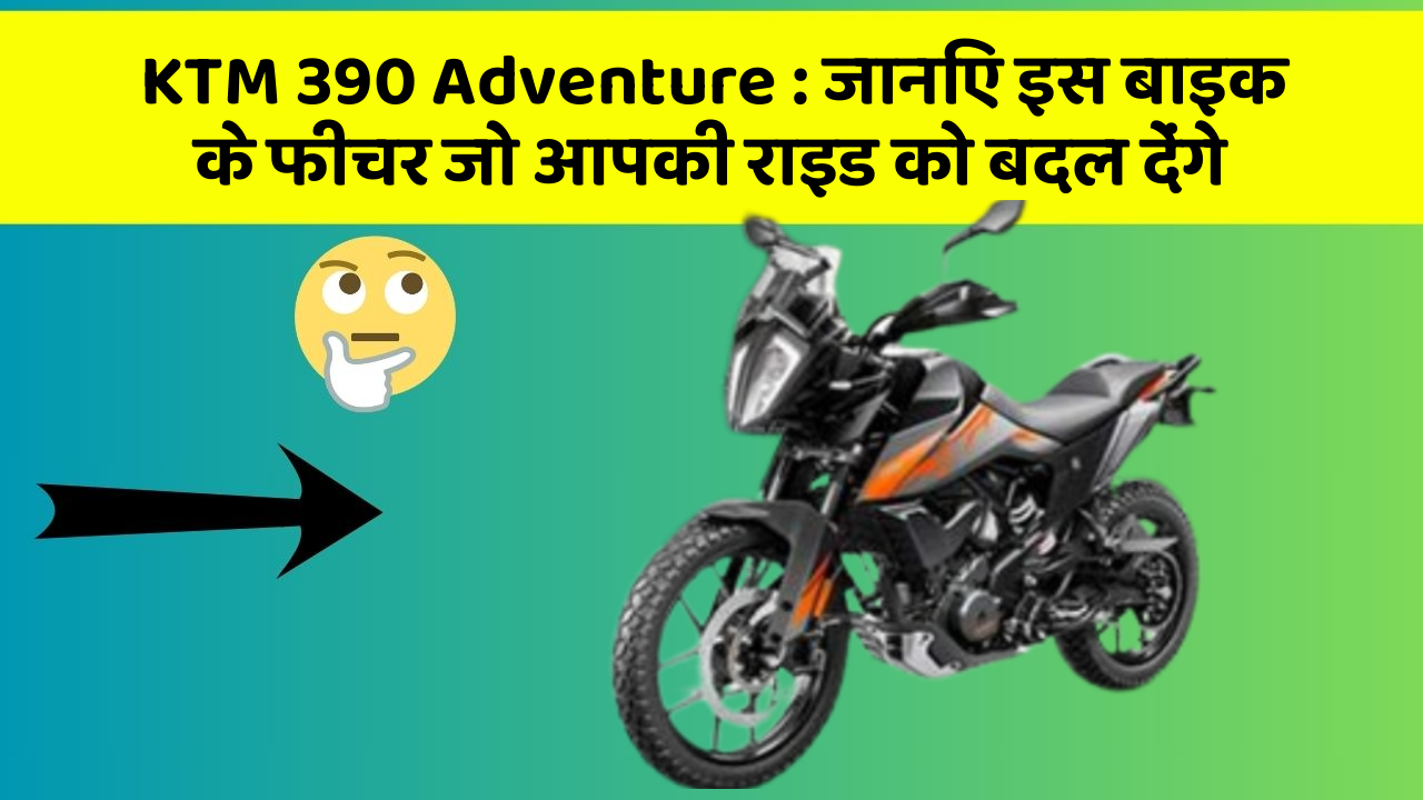 KTM 390 Adventure : जानिए इस बाइक के फीचर जो आपकी राइड को बदल देंगे