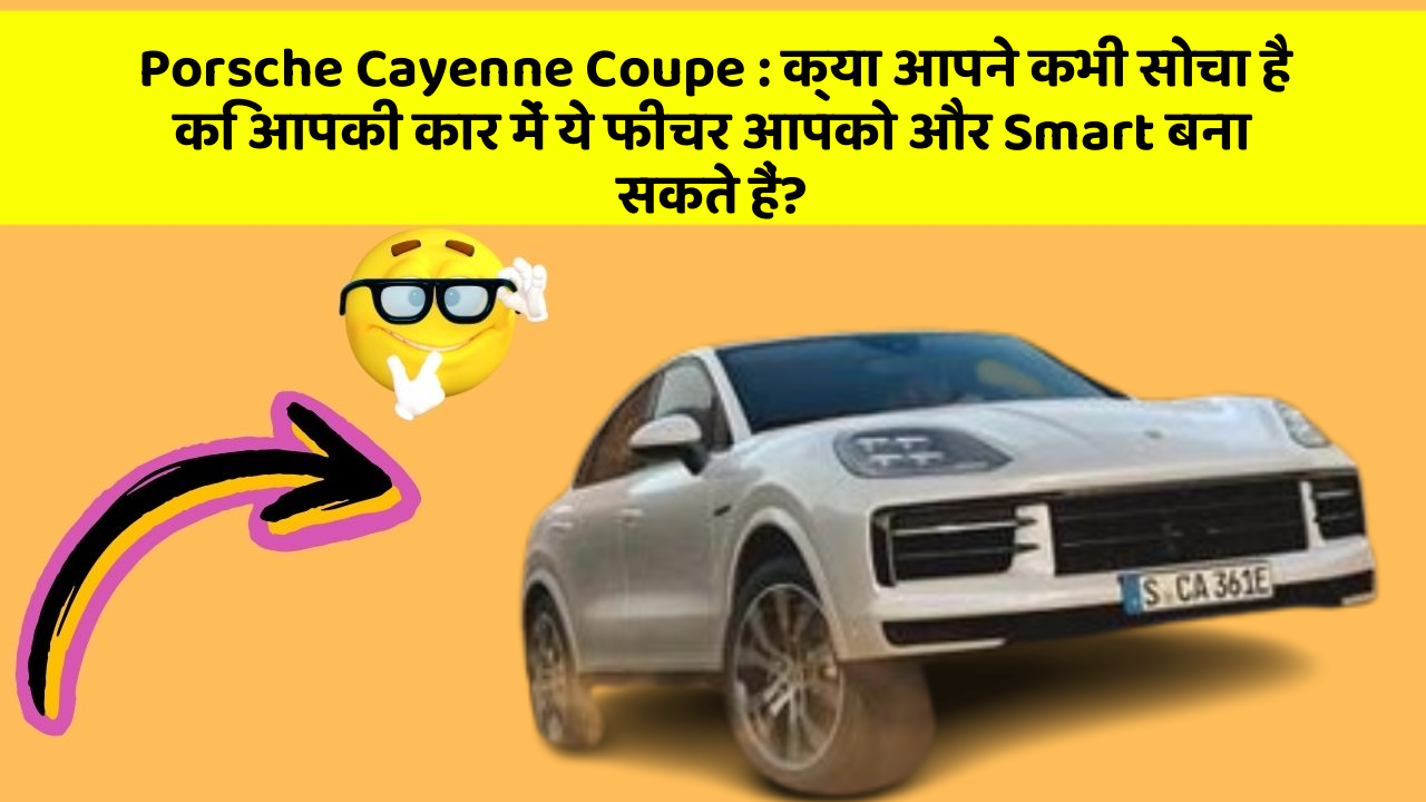 Porsche Cayenne Coupe: क्या आपने कभी सोचा है कि आपकी कार में ये फीचर आपको और Smart बना सकते हैं?