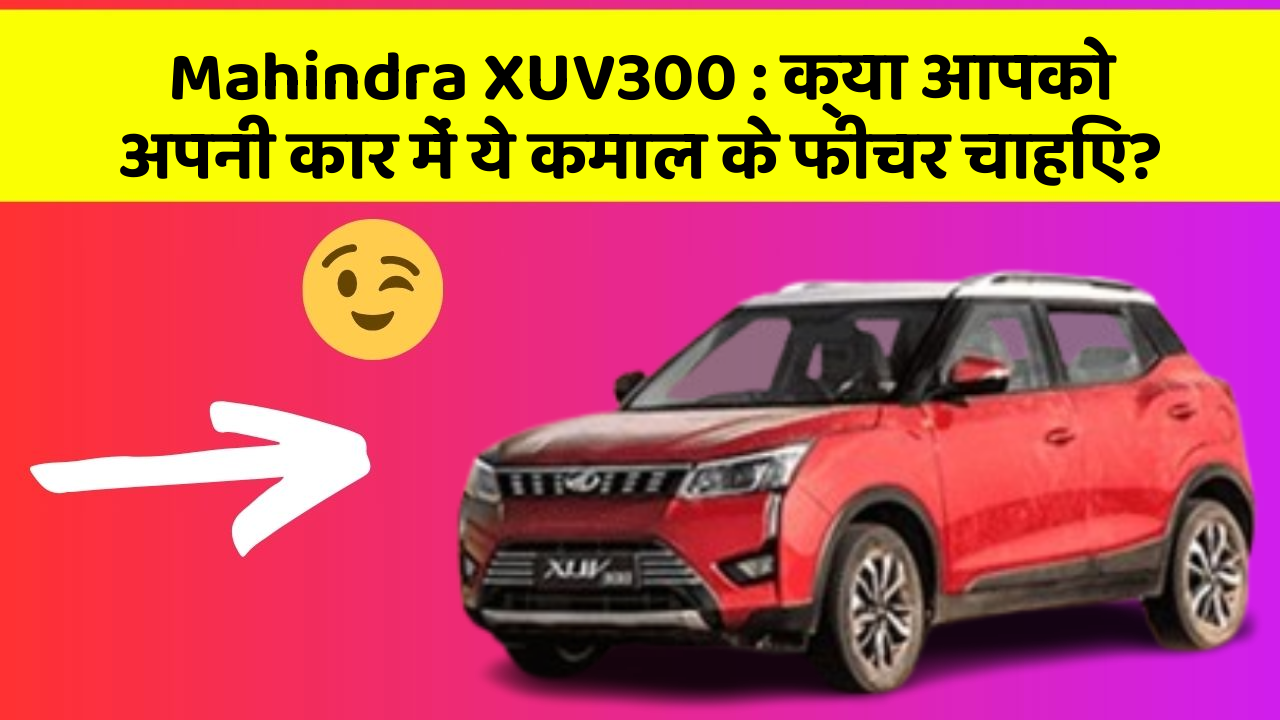 Mahindra XUV300 : क्या आपको अपनी कार में ये कमाल के फीचर चाहिए?