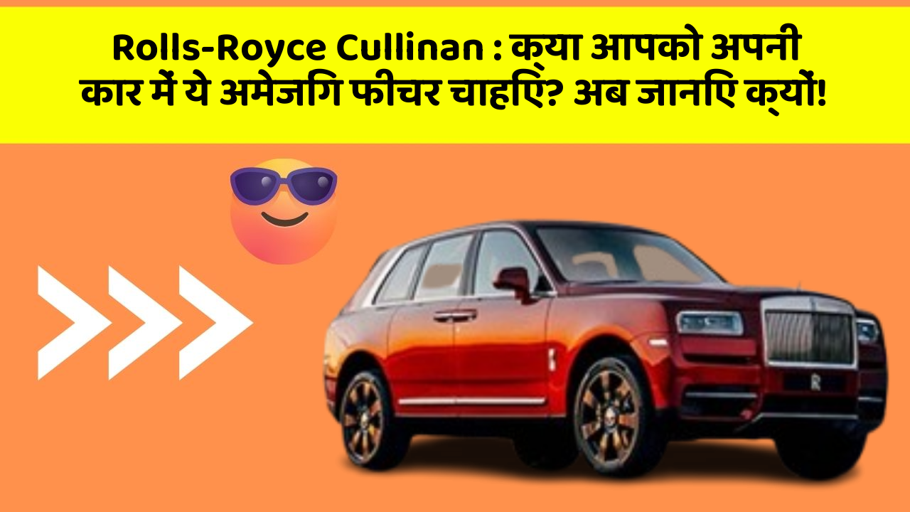 Rolls-Royce Cullinan : क्या आपको अपनी कार में ये अमेजिंग फीचर चाहिए? अब जानिए क्यों!