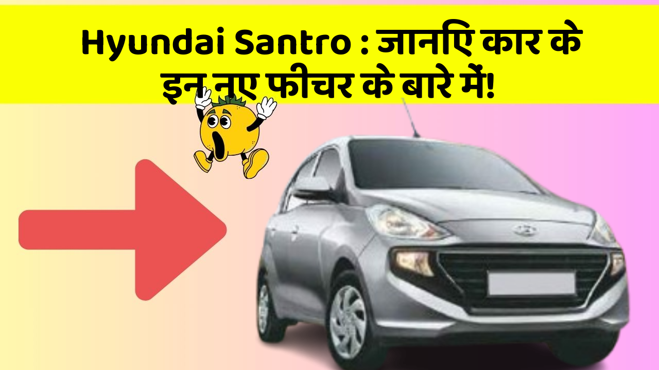 Hyundai Santro : जानिए कार के इन नए फीचर के बारे में!