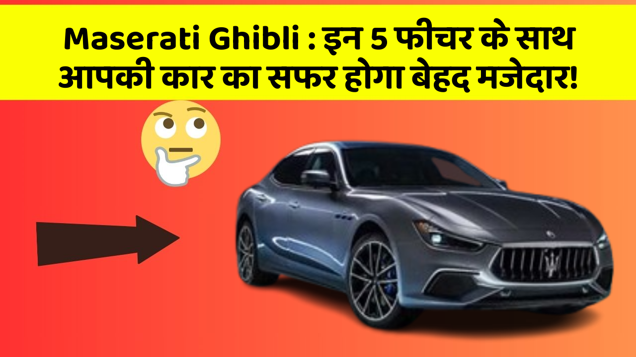 Maserati Ghibli: इन 5 फीचर के साथ आपकी कार का सफर होगा बेहद मजेदार!