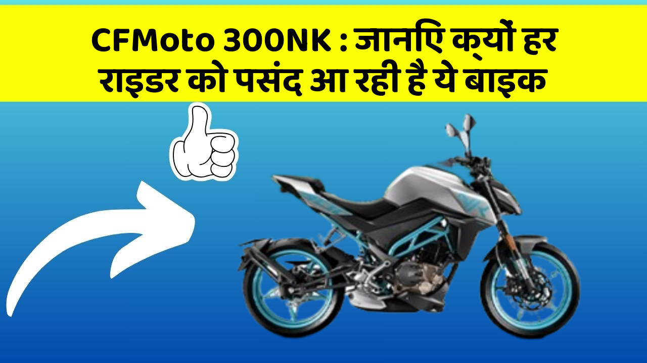CFMoto 300NK : जानिए क्यों हर राइडर को पसंद आ रही है ये बाइक