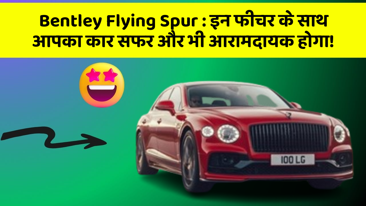 Bentley Flying Spur: इन फीचर के साथ आपका कार सफर और भी आरामदायक होगा!