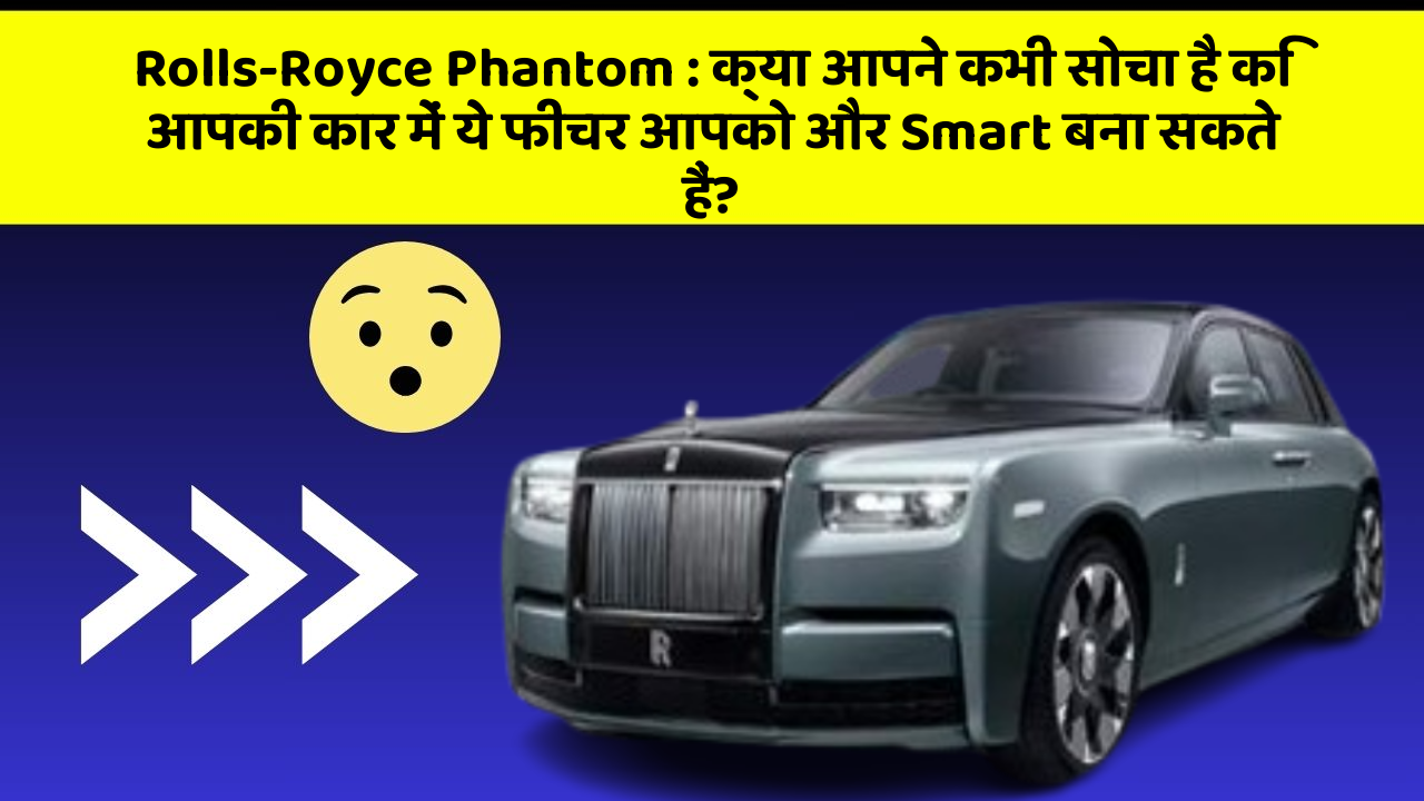 Rolls-Royce Phantom: क्या आपने कभी सोचा है कि आपकी कार में ये फीचर आपको और Smart बना सकते हैं?