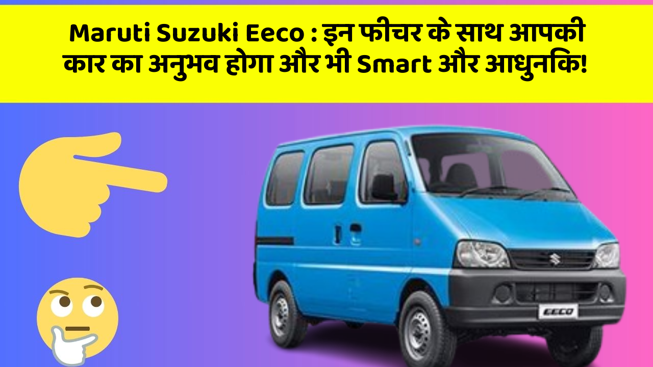 Maruti Suzuki Eeco: इन फीचर के साथ आपकी कार का अनुभव होगा और भी Smart और आधुनिक!