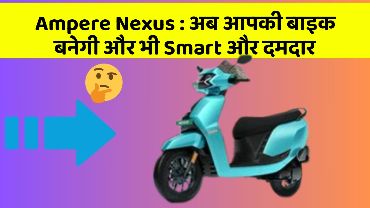 Ampere Nexus: अब आपकी बाइक बनेगी और भी Smart और दमदार