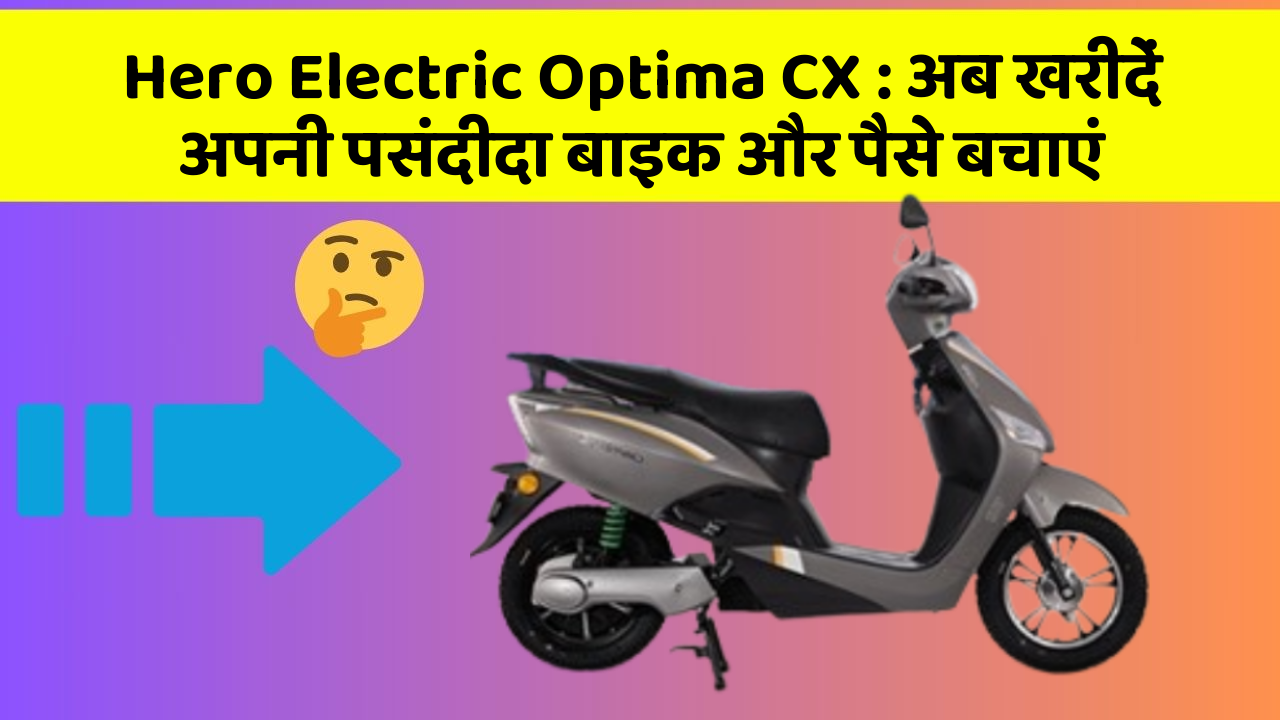 Hero Electric Optima CX: अब खरीदें अपनी पसंदीदा बाइक और पैसे बचाएं