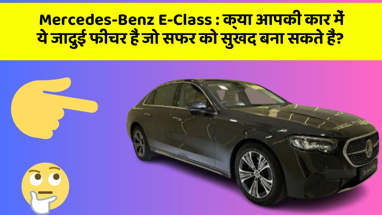 Mercedes-Benz E-Class: क्या आपकी कार में ये जादुई फीचर हैं जो सफर को सुखद बना सकते हैं?