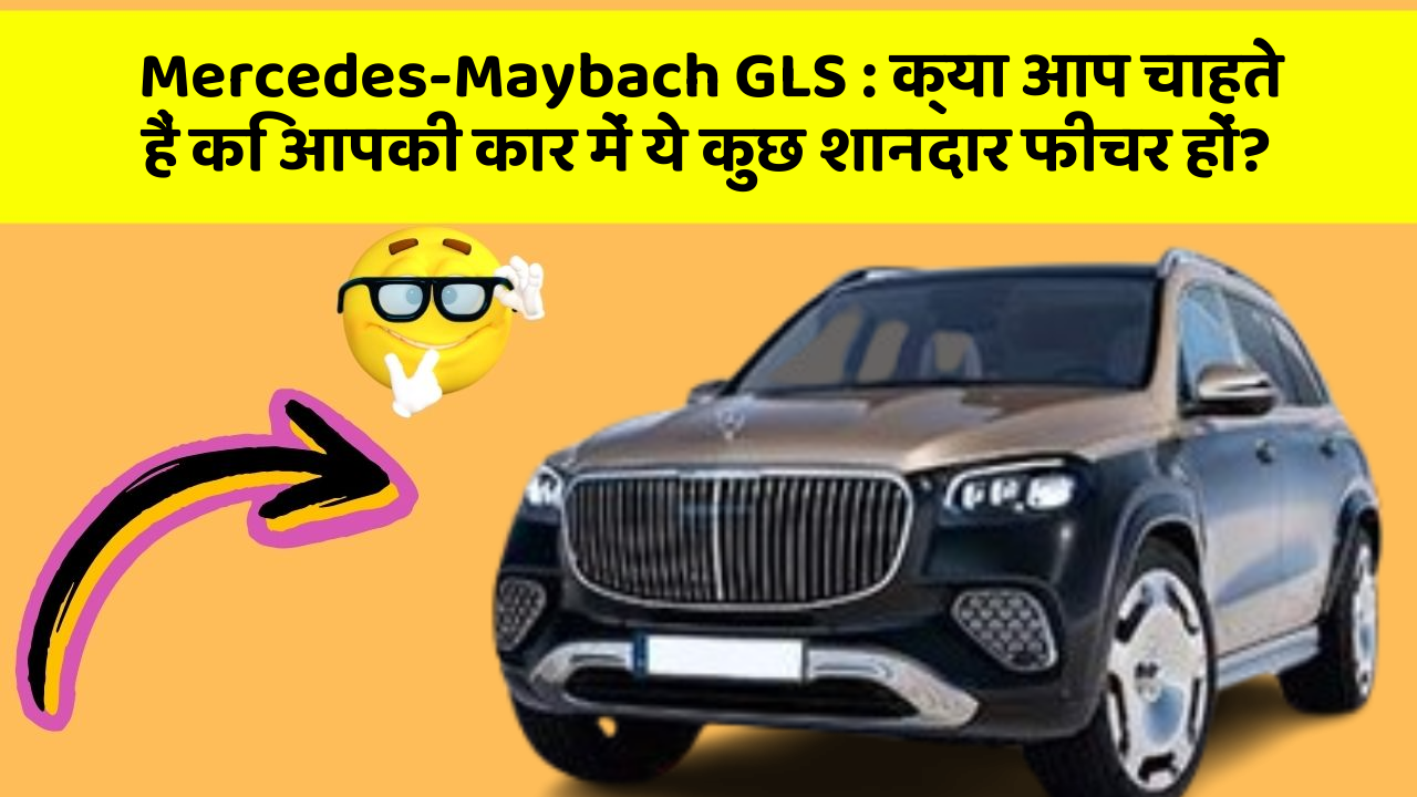Mercedes-Maybach GLS: क्या आप चाहते हैं कि आपकी कार में ये कुछ शानदार फीचर हों?
