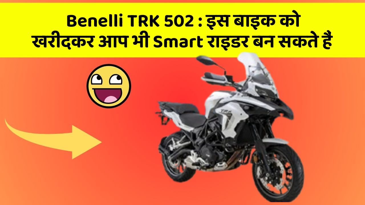 Benelli TRK 502 : इस बाइक को खरीदकर आप भी Smart राइडर बन सकते हैं